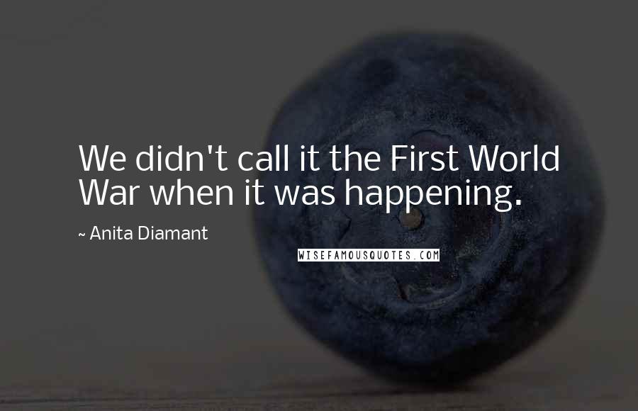 Anita Diamant Quotes: We didn't call it the First World War when it was happening.