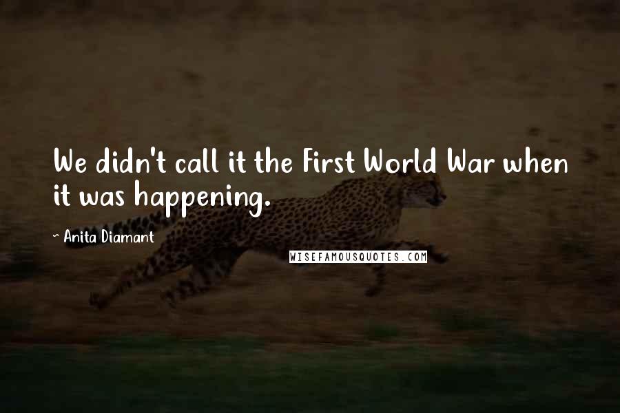 Anita Diamant Quotes: We didn't call it the First World War when it was happening.