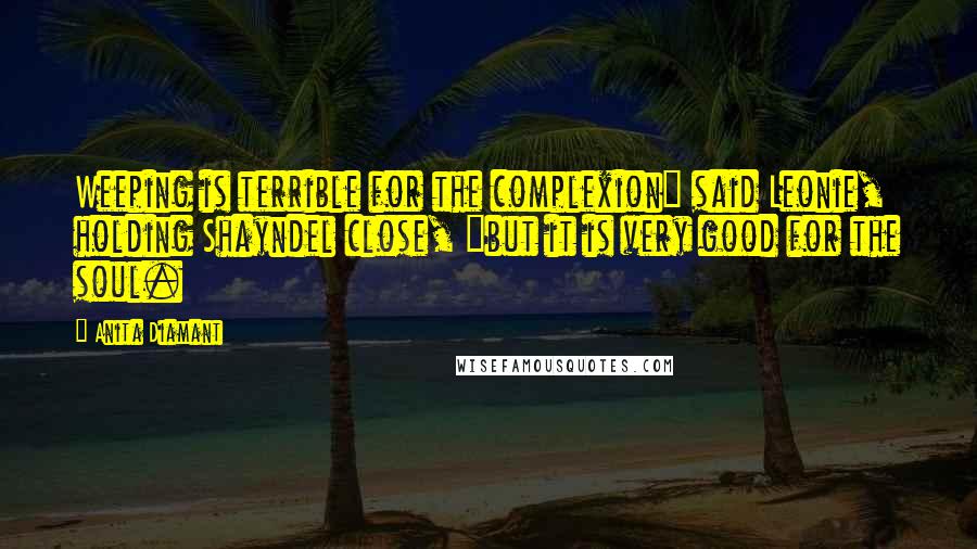 Anita Diamant Quotes: Weeping is terrible for the complexion" said Leonie, holding Shayndel close, "but it is very good for the soul.