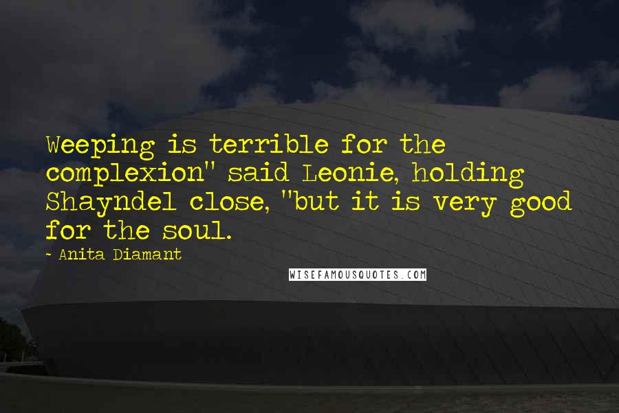 Anita Diamant Quotes: Weeping is terrible for the complexion" said Leonie, holding Shayndel close, "but it is very good for the soul.