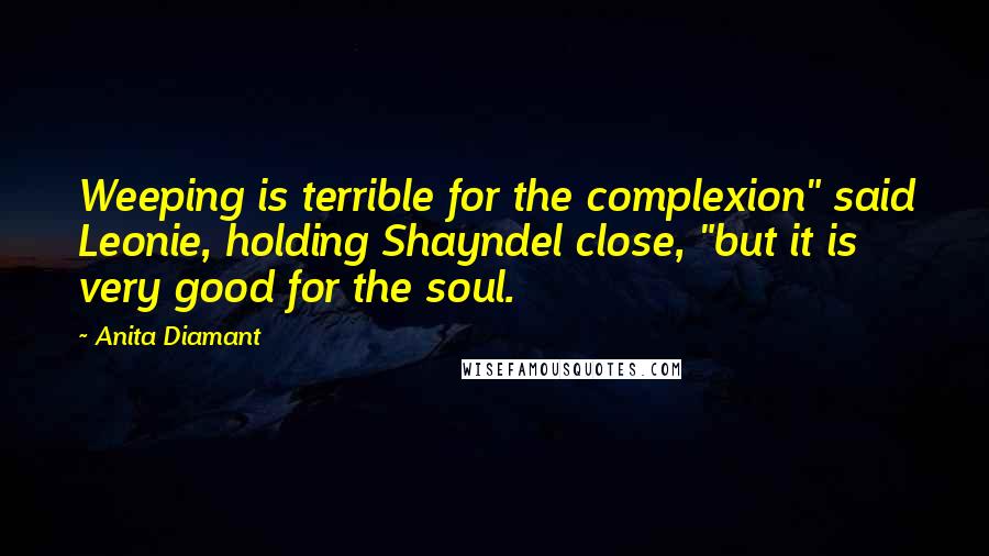 Anita Diamant Quotes: Weeping is terrible for the complexion" said Leonie, holding Shayndel close, "but it is very good for the soul.