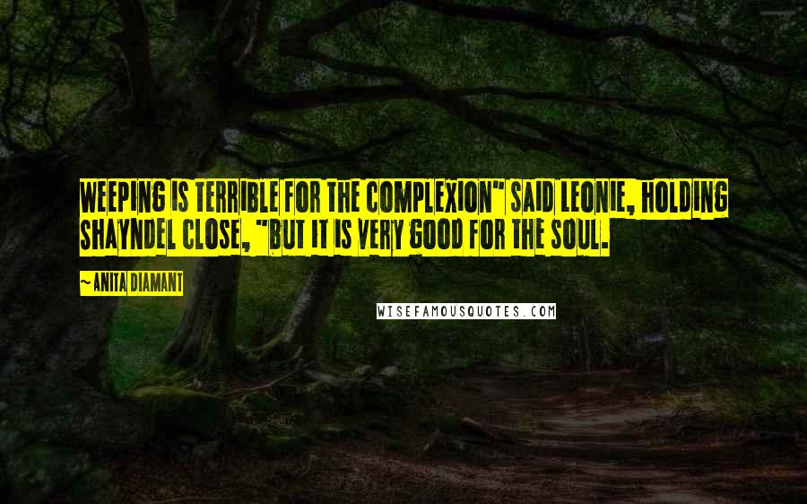 Anita Diamant Quotes: Weeping is terrible for the complexion" said Leonie, holding Shayndel close, "but it is very good for the soul.