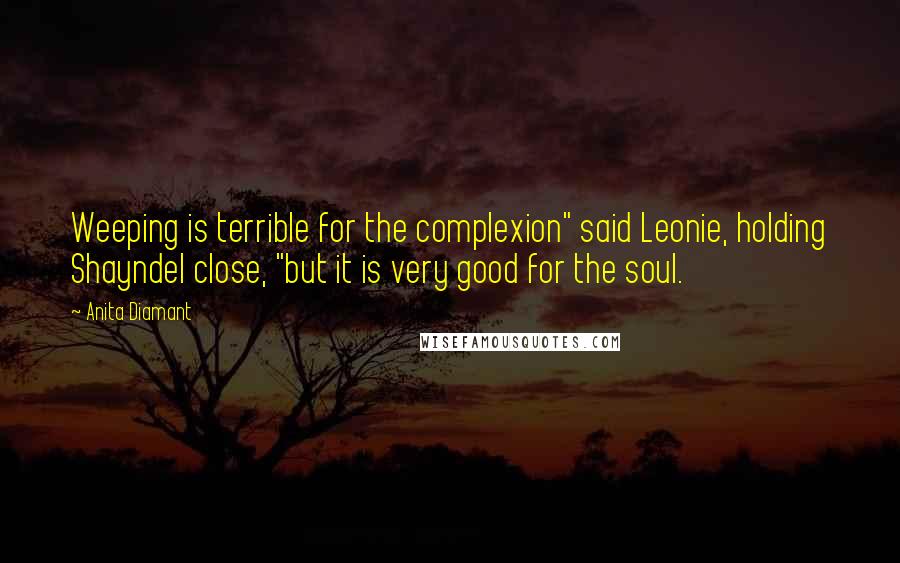 Anita Diamant Quotes: Weeping is terrible for the complexion" said Leonie, holding Shayndel close, "but it is very good for the soul.