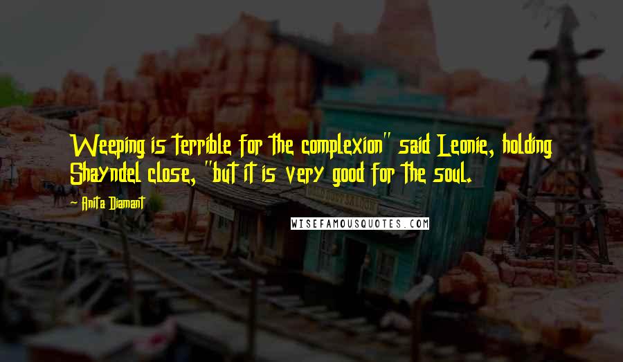 Anita Diamant Quotes: Weeping is terrible for the complexion" said Leonie, holding Shayndel close, "but it is very good for the soul.