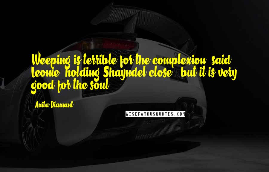 Anita Diamant Quotes: Weeping is terrible for the complexion" said Leonie, holding Shayndel close, "but it is very good for the soul.