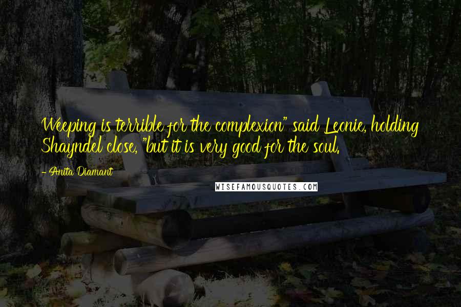 Anita Diamant Quotes: Weeping is terrible for the complexion" said Leonie, holding Shayndel close, "but it is very good for the soul.