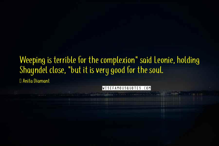 Anita Diamant Quotes: Weeping is terrible for the complexion" said Leonie, holding Shayndel close, "but it is very good for the soul.