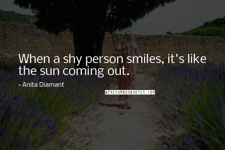 Anita Diamant Quotes: When a shy person smiles, it's like the sun coming out.