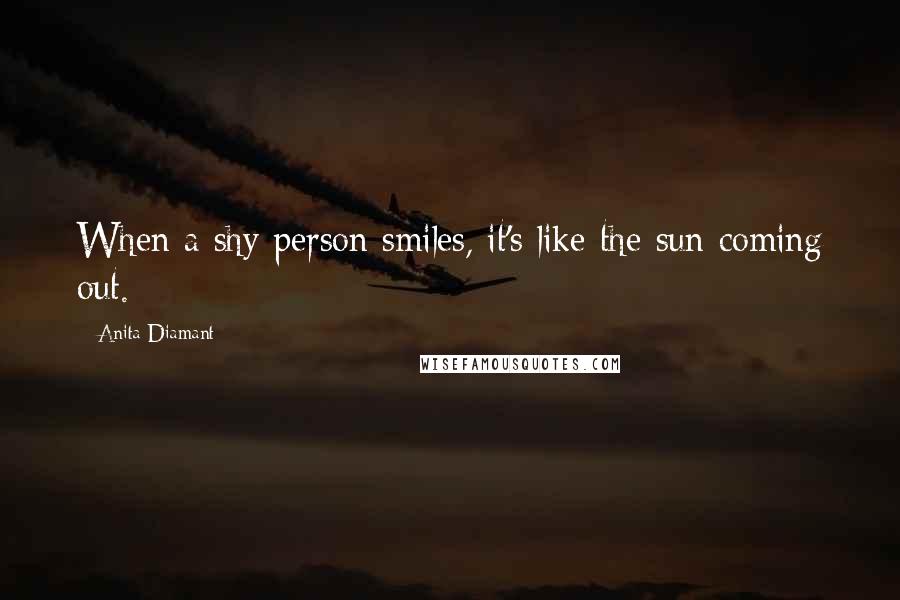 Anita Diamant Quotes: When a shy person smiles, it's like the sun coming out.