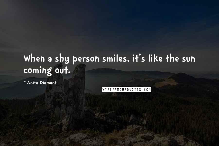 Anita Diamant Quotes: When a shy person smiles, it's like the sun coming out.