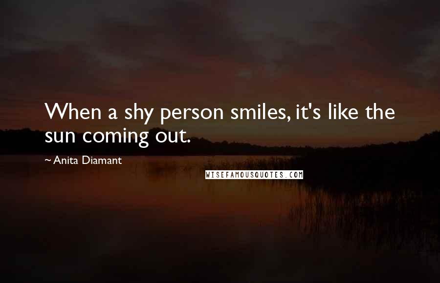 Anita Diamant Quotes: When a shy person smiles, it's like the sun coming out.