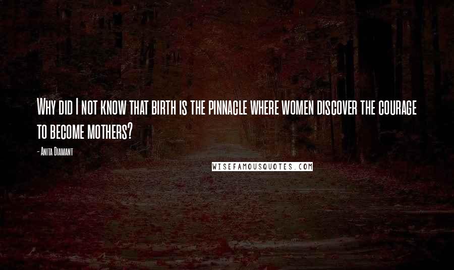 Anita Diamant Quotes: Why did I not know that birth is the pinnacle where women discover the courage to become mothers?