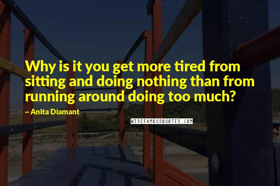 Anita Diamant Quotes: Why is it you get more tired from sitting and doing nothing than from running around doing too much?