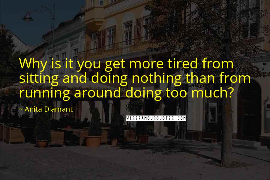 Anita Diamant Quotes: Why is it you get more tired from sitting and doing nothing than from running around doing too much?