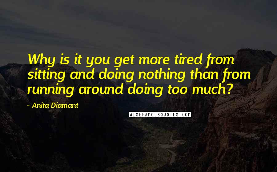 Anita Diamant Quotes: Why is it you get more tired from sitting and doing nothing than from running around doing too much?