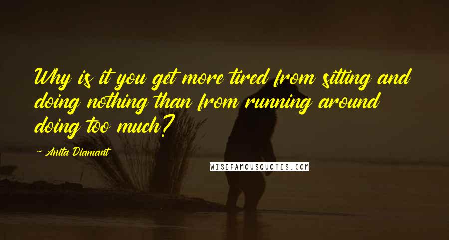 Anita Diamant Quotes: Why is it you get more tired from sitting and doing nothing than from running around doing too much?