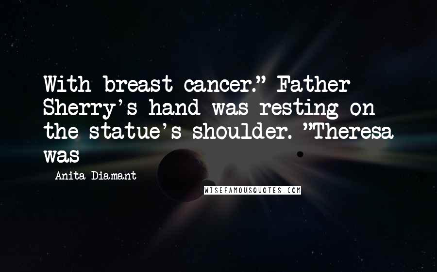 Anita Diamant Quotes: With breast cancer." Father Sherry's hand was resting on the statue's shoulder. "Theresa was