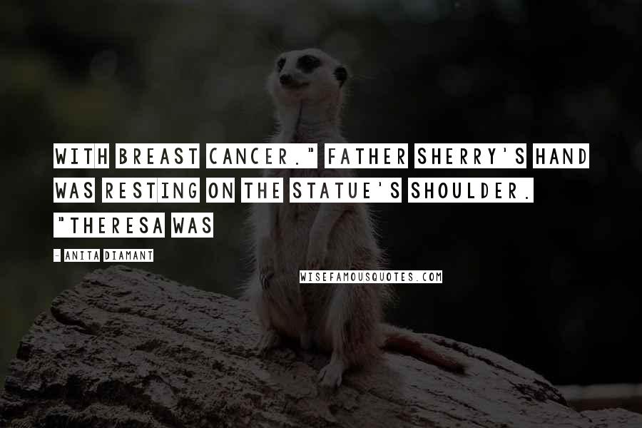 Anita Diamant Quotes: With breast cancer." Father Sherry's hand was resting on the statue's shoulder. "Theresa was