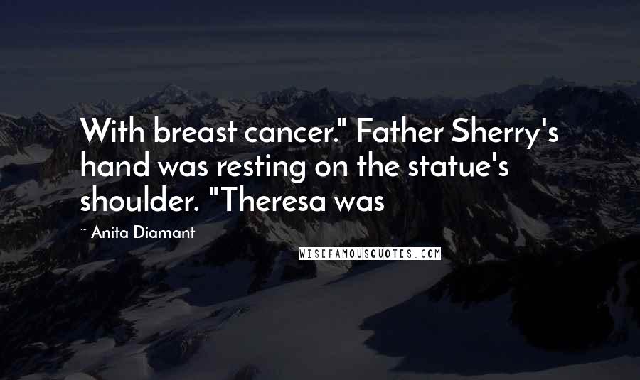 Anita Diamant Quotes: With breast cancer." Father Sherry's hand was resting on the statue's shoulder. "Theresa was