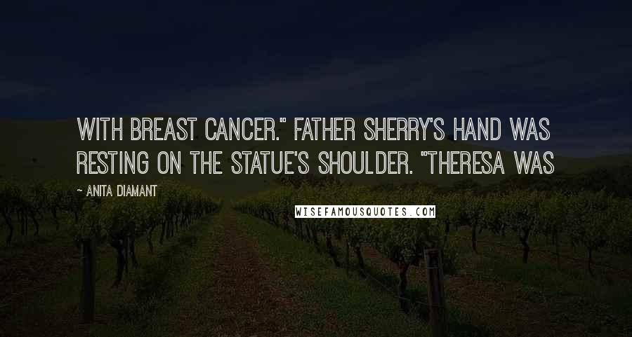Anita Diamant Quotes: With breast cancer." Father Sherry's hand was resting on the statue's shoulder. "Theresa was