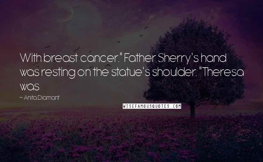 Anita Diamant Quotes: With breast cancer." Father Sherry's hand was resting on the statue's shoulder. "Theresa was