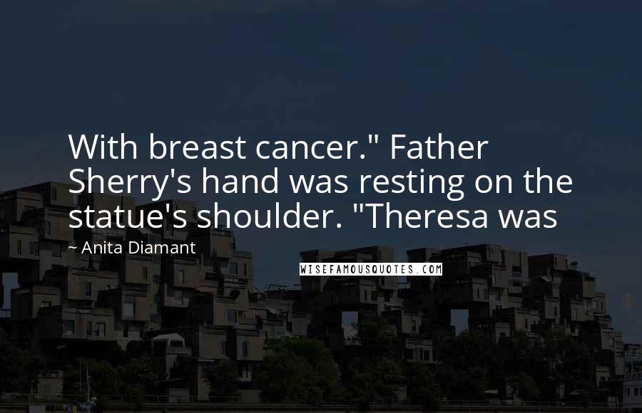 Anita Diamant Quotes: With breast cancer." Father Sherry's hand was resting on the statue's shoulder. "Theresa was