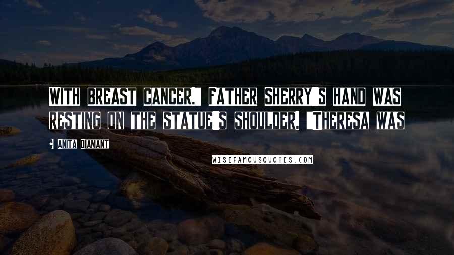 Anita Diamant Quotes: With breast cancer." Father Sherry's hand was resting on the statue's shoulder. "Theresa was