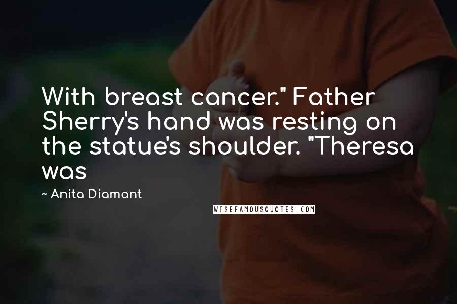 Anita Diamant Quotes: With breast cancer." Father Sherry's hand was resting on the statue's shoulder. "Theresa was