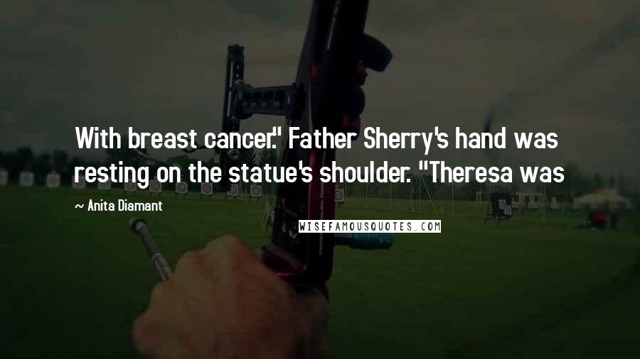 Anita Diamant Quotes: With breast cancer." Father Sherry's hand was resting on the statue's shoulder. "Theresa was