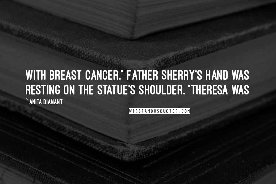 Anita Diamant Quotes: With breast cancer." Father Sherry's hand was resting on the statue's shoulder. "Theresa was