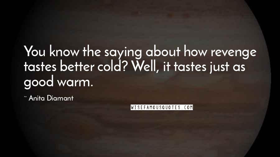 Anita Diamant Quotes: You know the saying about how revenge tastes better cold? Well, it tastes just as good warm.