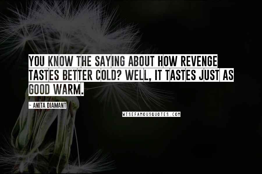 Anita Diamant Quotes: You know the saying about how revenge tastes better cold? Well, it tastes just as good warm.