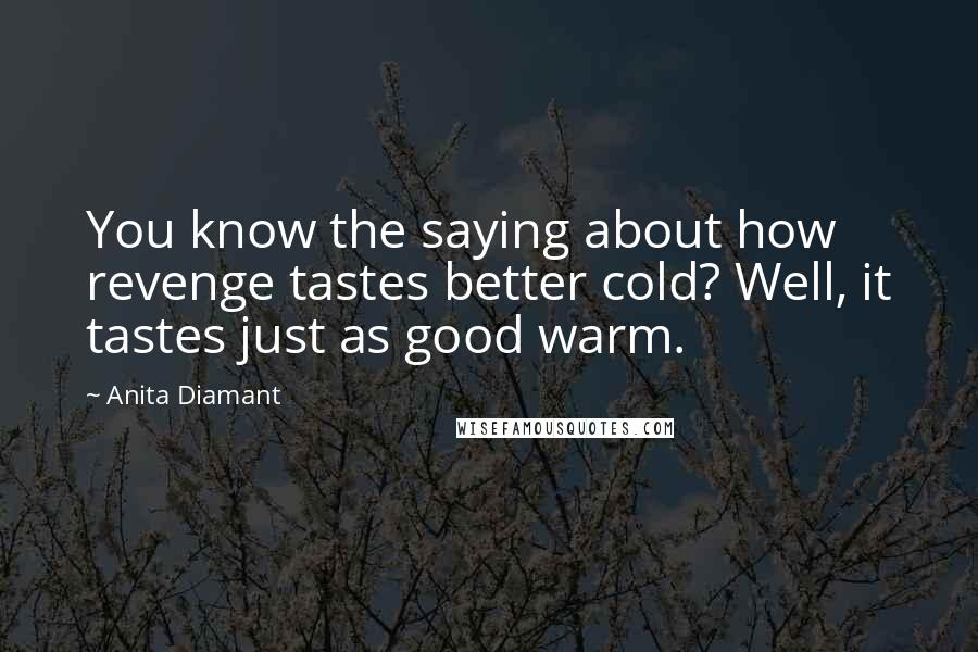 Anita Diamant Quotes: You know the saying about how revenge tastes better cold? Well, it tastes just as good warm.