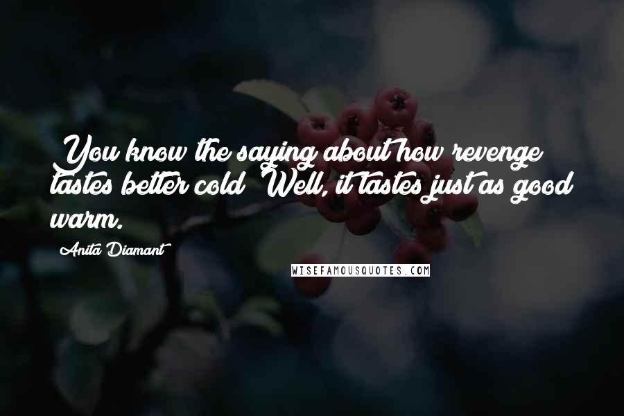 Anita Diamant Quotes: You know the saying about how revenge tastes better cold? Well, it tastes just as good warm.