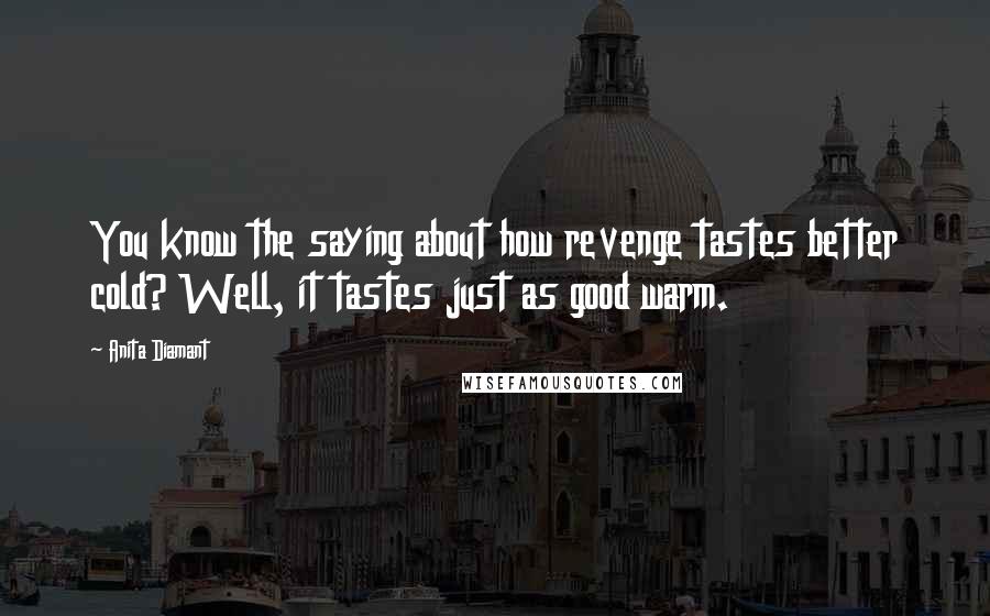 Anita Diamant Quotes: You know the saying about how revenge tastes better cold? Well, it tastes just as good warm.