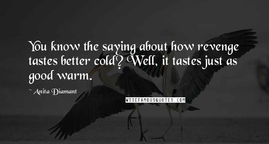 Anita Diamant Quotes: You know the saying about how revenge tastes better cold? Well, it tastes just as good warm.