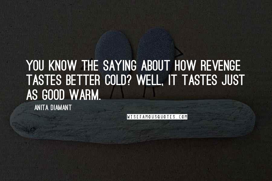 Anita Diamant Quotes: You know the saying about how revenge tastes better cold? Well, it tastes just as good warm.