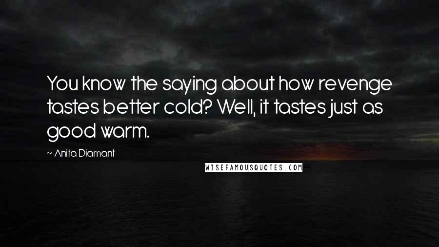 Anita Diamant Quotes: You know the saying about how revenge tastes better cold? Well, it tastes just as good warm.