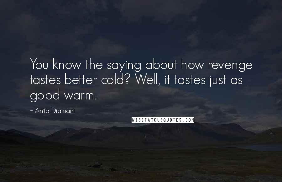 Anita Diamant Quotes: You know the saying about how revenge tastes better cold? Well, it tastes just as good warm.