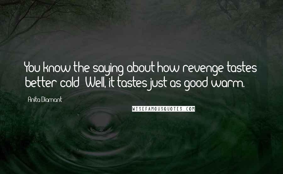 Anita Diamant Quotes: You know the saying about how revenge tastes better cold? Well, it tastes just as good warm.