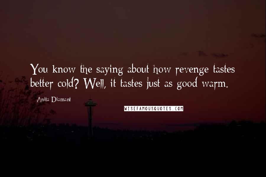 Anita Diamant Quotes: You know the saying about how revenge tastes better cold? Well, it tastes just as good warm.