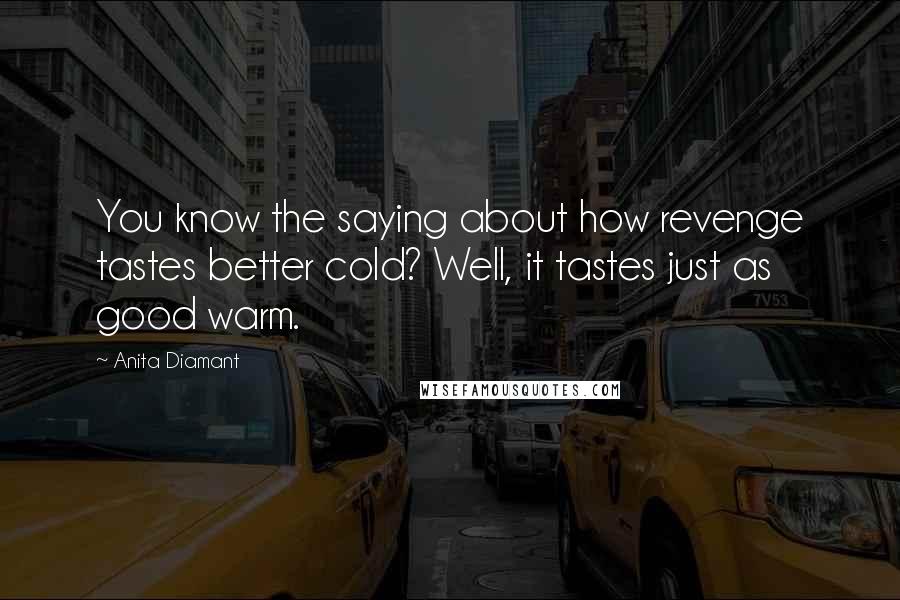 Anita Diamant Quotes: You know the saying about how revenge tastes better cold? Well, it tastes just as good warm.