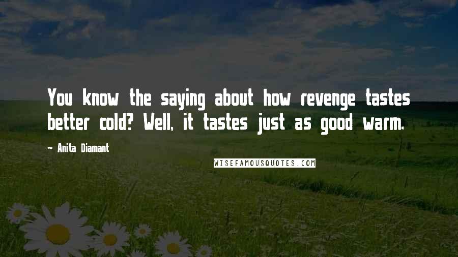 Anita Diamant Quotes: You know the saying about how revenge tastes better cold? Well, it tastes just as good warm.