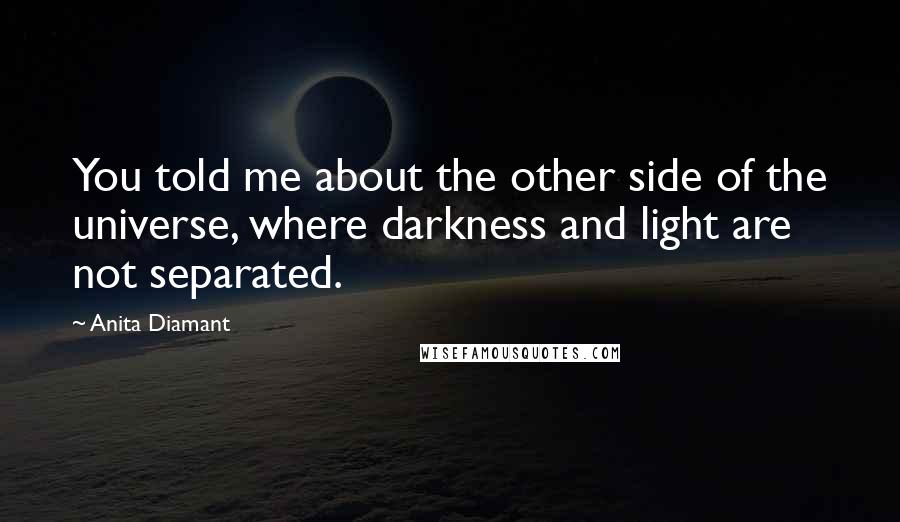 Anita Diamant Quotes: You told me about the other side of the universe, where darkness and light are not separated.