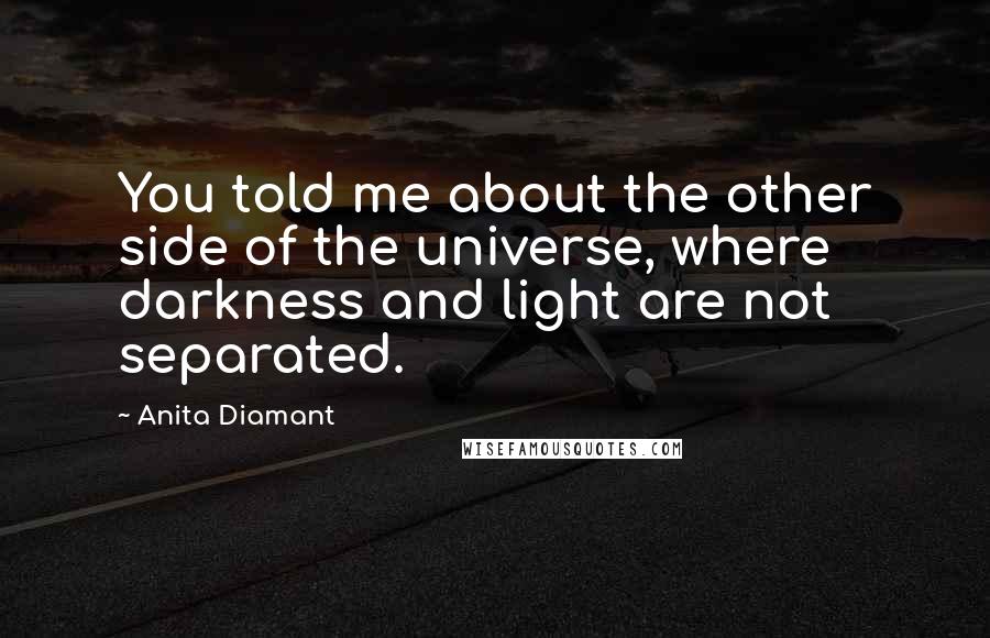 Anita Diamant Quotes: You told me about the other side of the universe, where darkness and light are not separated.