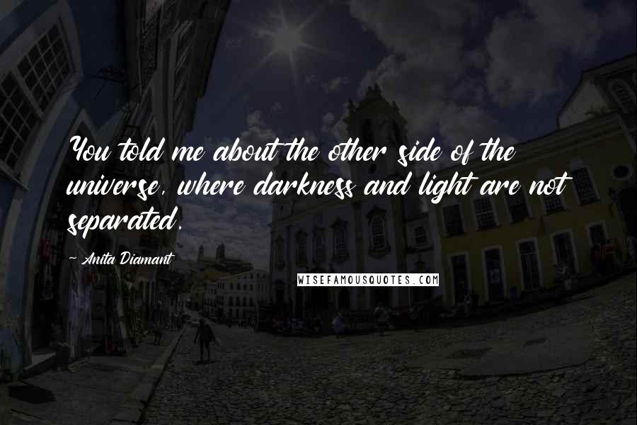 Anita Diamant Quotes: You told me about the other side of the universe, where darkness and light are not separated.