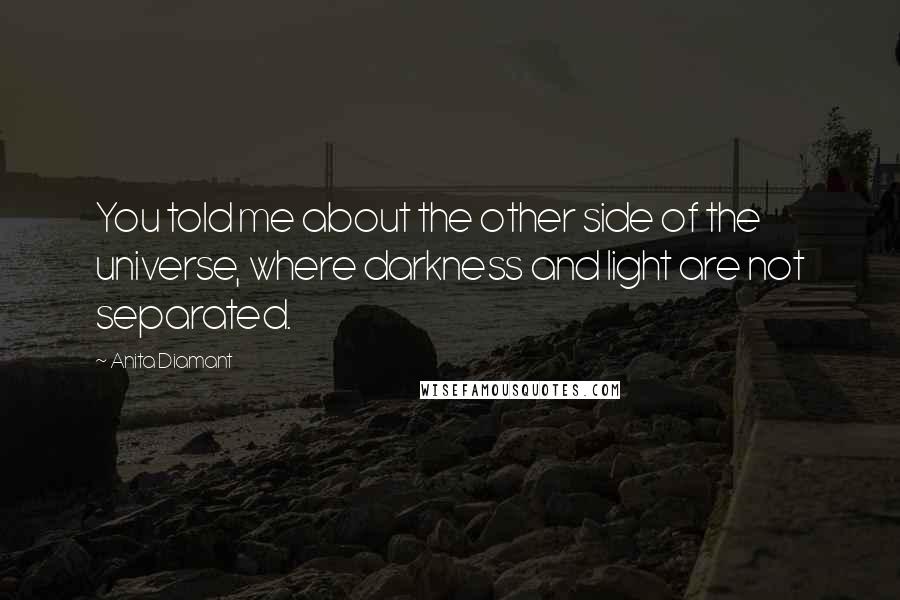 Anita Diamant Quotes: You told me about the other side of the universe, where darkness and light are not separated.