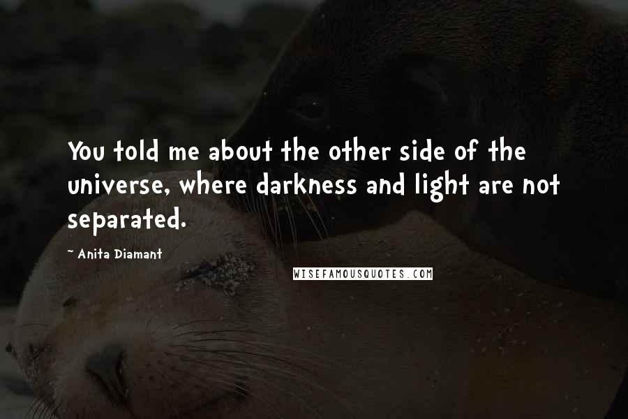 Anita Diamant Quotes: You told me about the other side of the universe, where darkness and light are not separated.