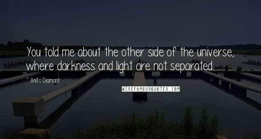 Anita Diamant Quotes: You told me about the other side of the universe, where darkness and light are not separated.