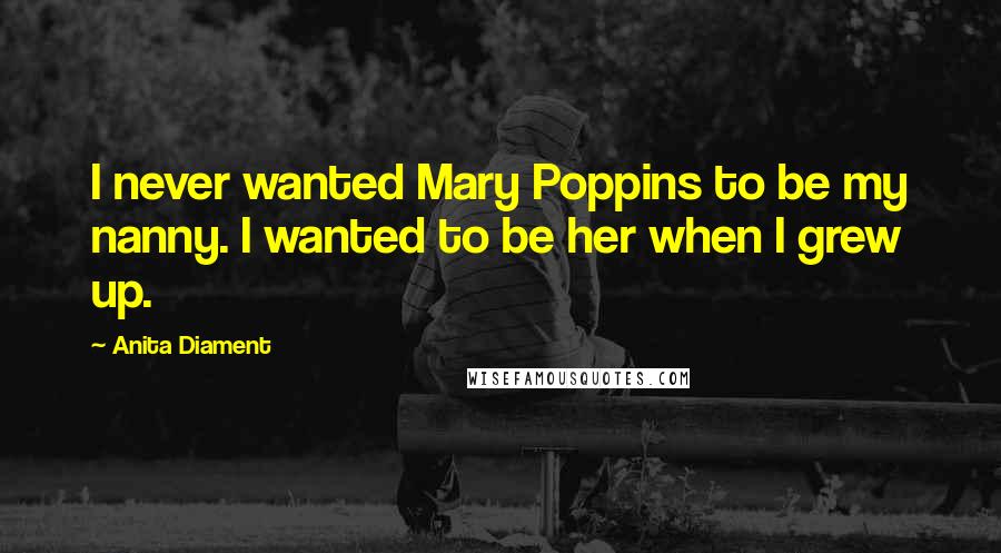 Anita Diament Quotes: I never wanted Mary Poppins to be my nanny. I wanted to be her when I grew up.